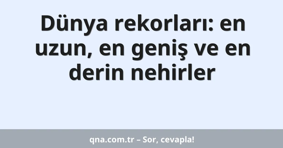Dünya rekorları: en uzun, en geniş ve en derin nehirler