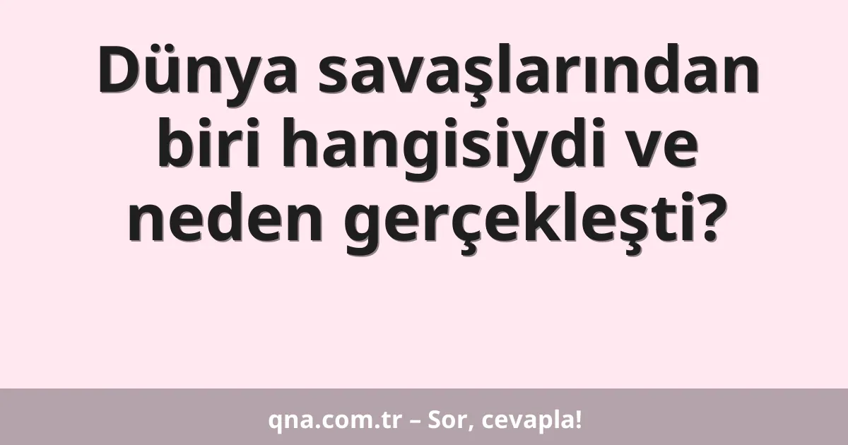 Dünya savaşlarından biri hangisiydi ve neden gerçekleşti?