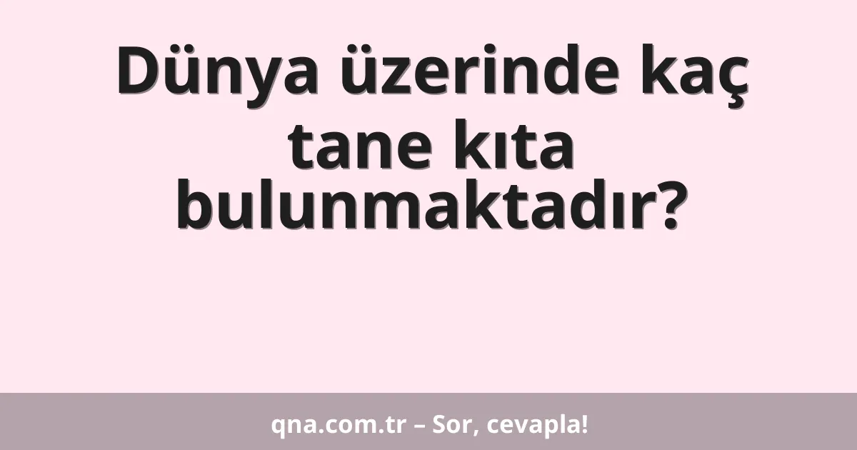 Dünya üzerinde kaç tane kıta bulunmaktadır?