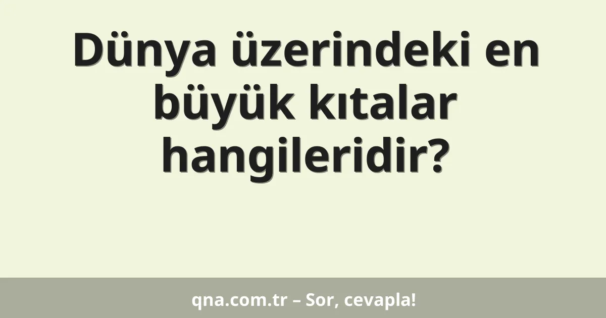 Dünya üzerindeki en büyük kıtalar hangileridir?