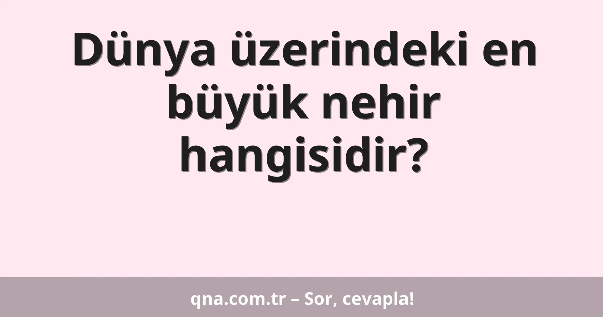 Dünya üzerindeki en büyük nehir hangisidir?