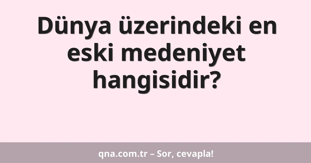 Dünya üzerindeki en eski medeniyet hangisidir?
