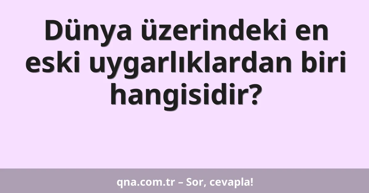 Dünya üzerindeki en eski uygarlıklardan biri hangisidir?