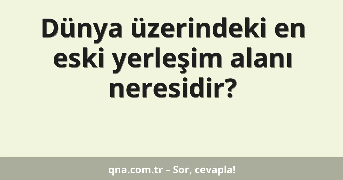 Dünya üzerindeki en eski yerleşim alanı neresidir?