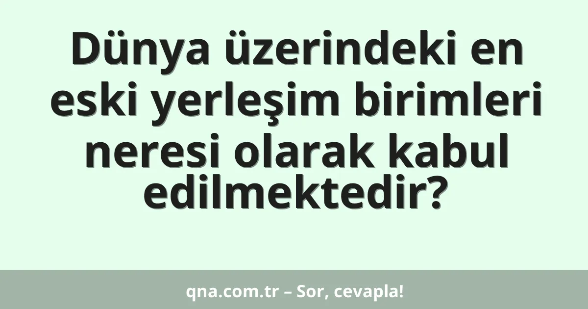 Dünya üzerindeki en eski yerleşim birimleri neresi olarak kabul edilmektedir?