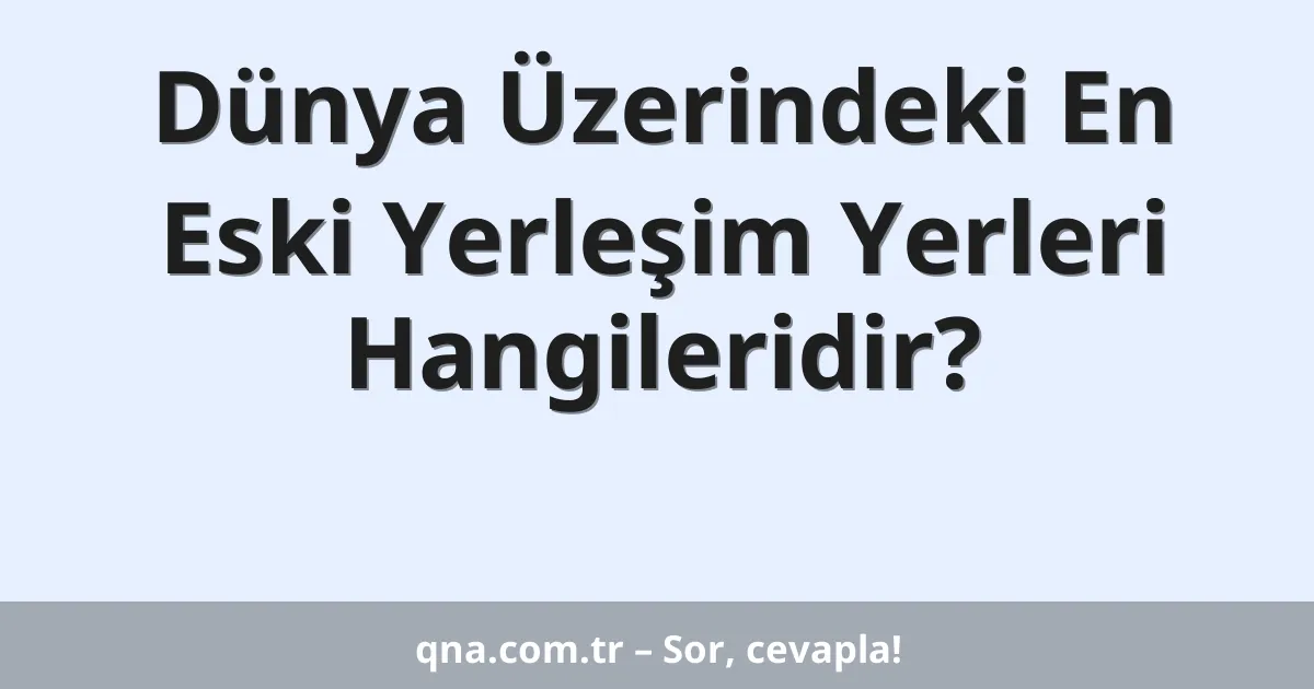 Dünya Üzerindeki En Eski Yerleşim Yerleri Hangileridir?