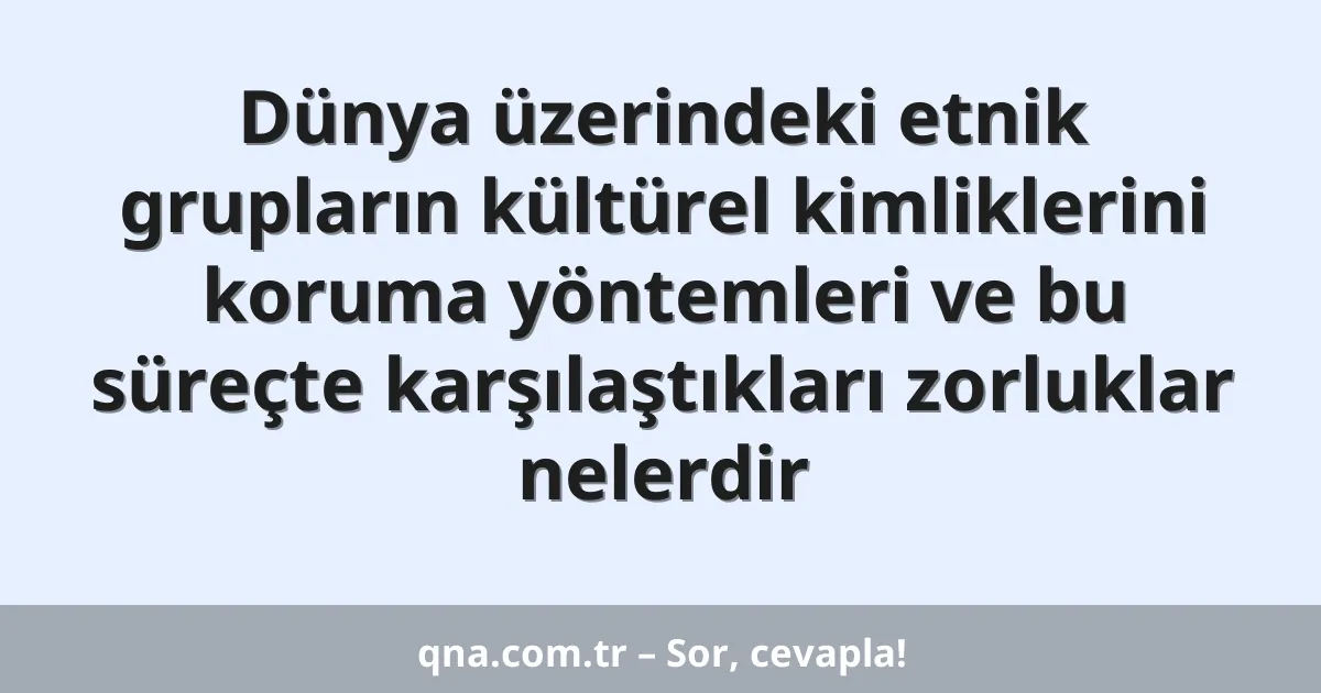 Dünya üzerindeki etnik grupların kültürel kimliklerini koruma yöntemleri ve bu süreçte karşılaştıkları zorluklar nelerdir