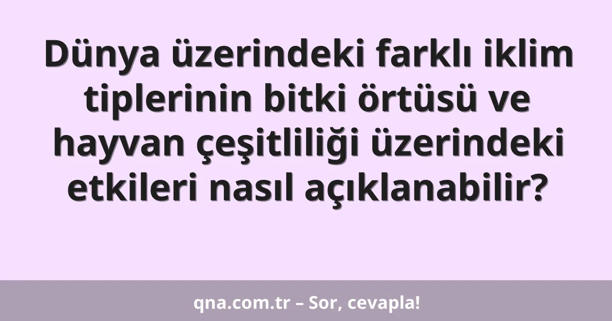 Dünya üzerindeki farklı iklim tiplerinin bitki örtüsü ve hayvan çeşitliliği üzerindeki etkileri nasıl açıklanabilir?