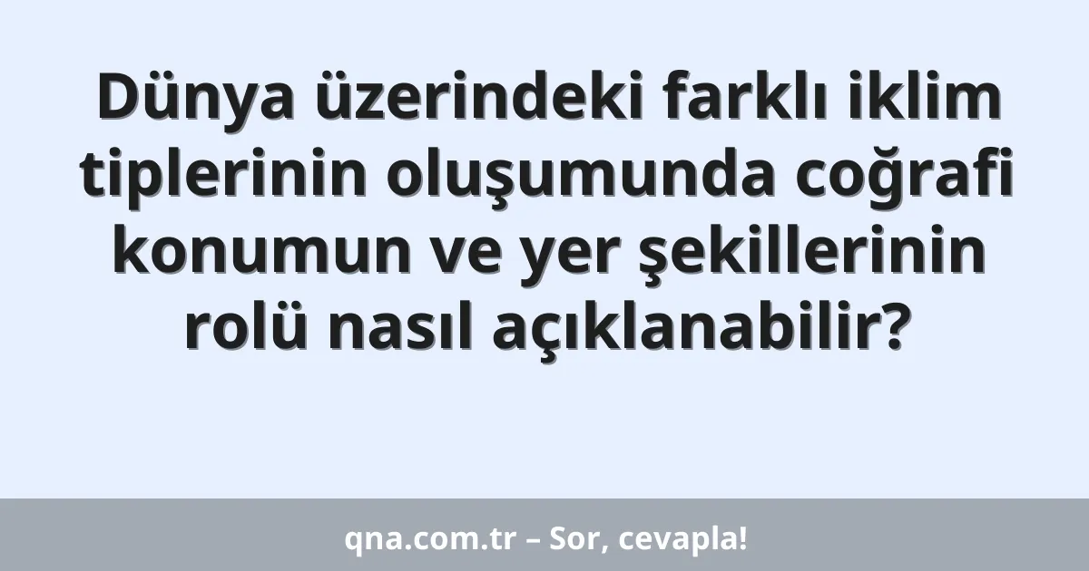 Dünya üzerindeki farklı iklim tiplerinin oluşumunda coğrafi konumun ve yer şekillerinin rolü nasıl açıklanabilir?