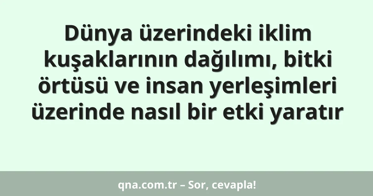 Dünya üzerindeki iklim kuşaklarının dağılımı, bitki örtüsü ve insan yerleşimleri üzerinde nasıl bir etki yaratır