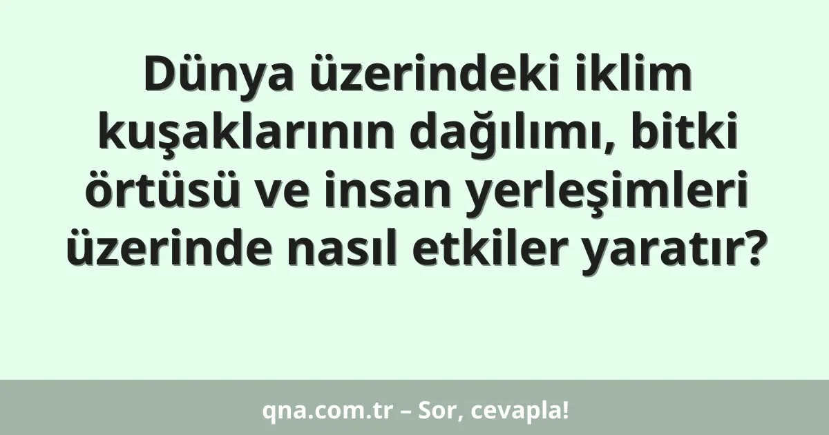 Dünya üzerindeki iklim kuşaklarının dağılımı, bitki örtüsü ve insan yerleşimleri üzerinde nasıl etkiler yaratır?