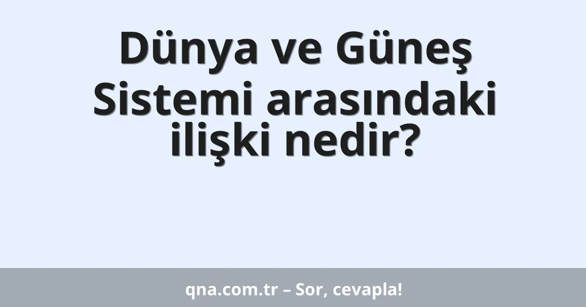 Dünya ve Güneş Sistemi arasındaki ilişki nedir?