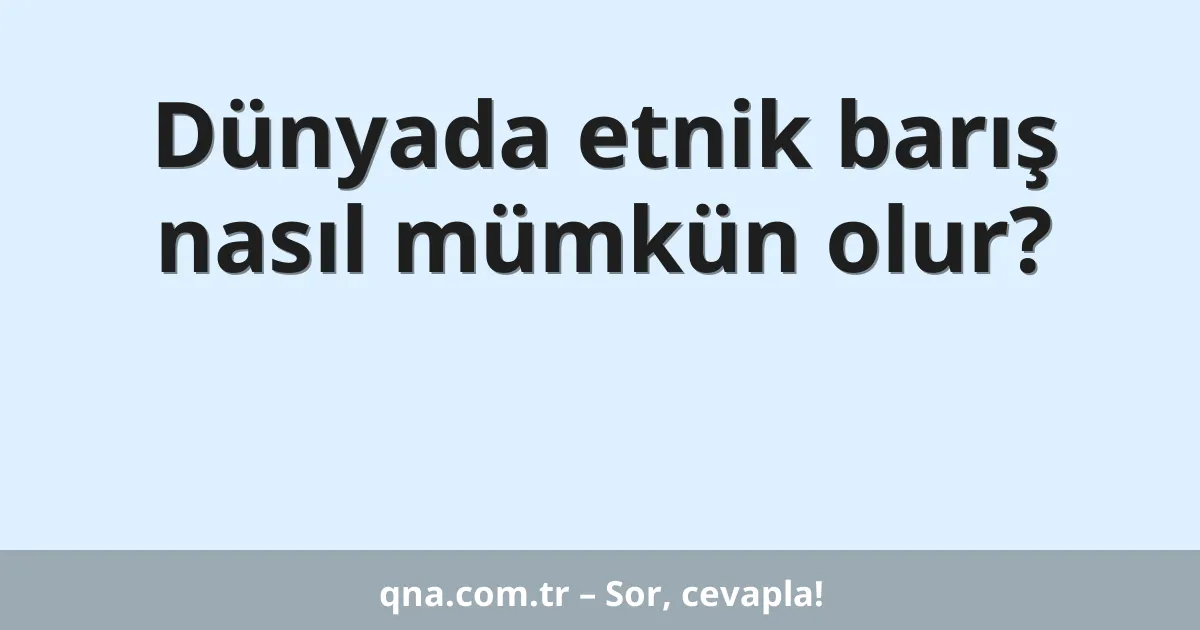 Dünyada etnik barış nasıl mümkün olur?