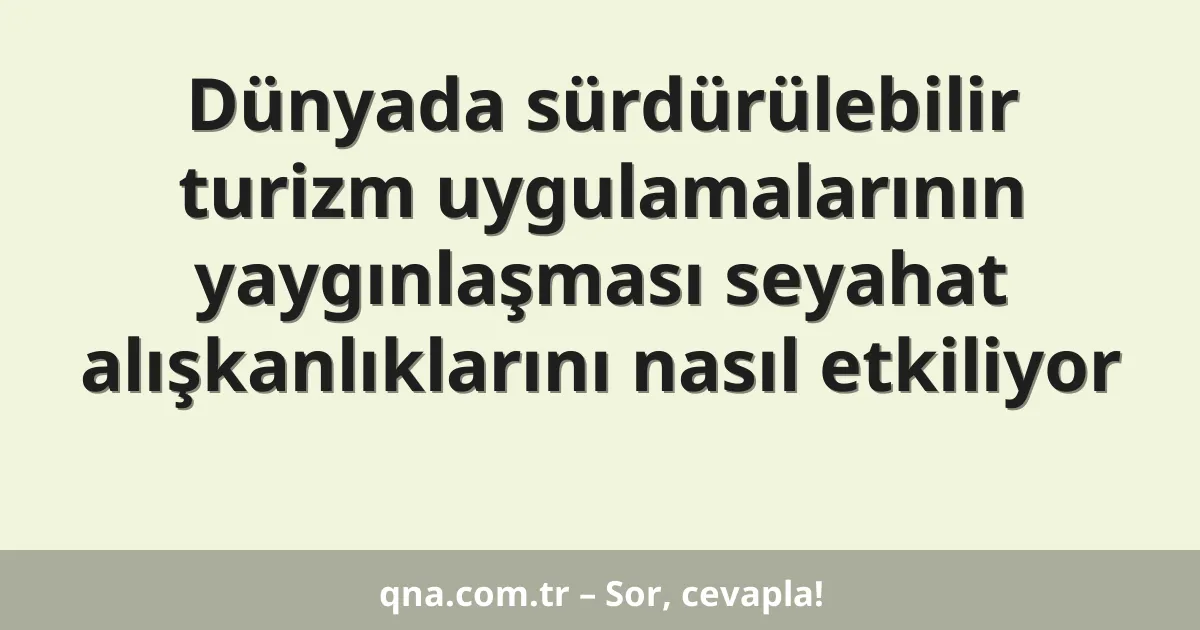 Dünyada sürdürülebilir turizm uygulamalarının yaygınlaşması seyahat alışkanlıklarını nasıl etkiliyor