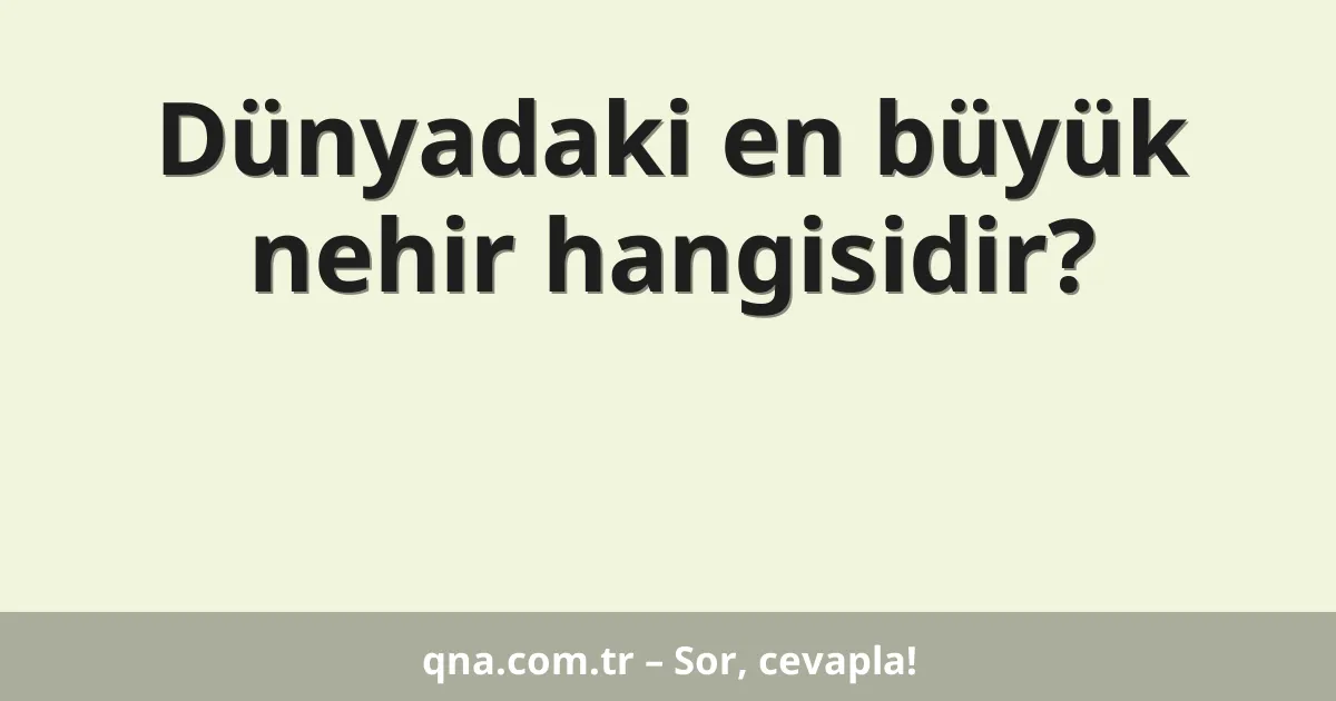 Dünyadaki en büyük nehir hangisidir?