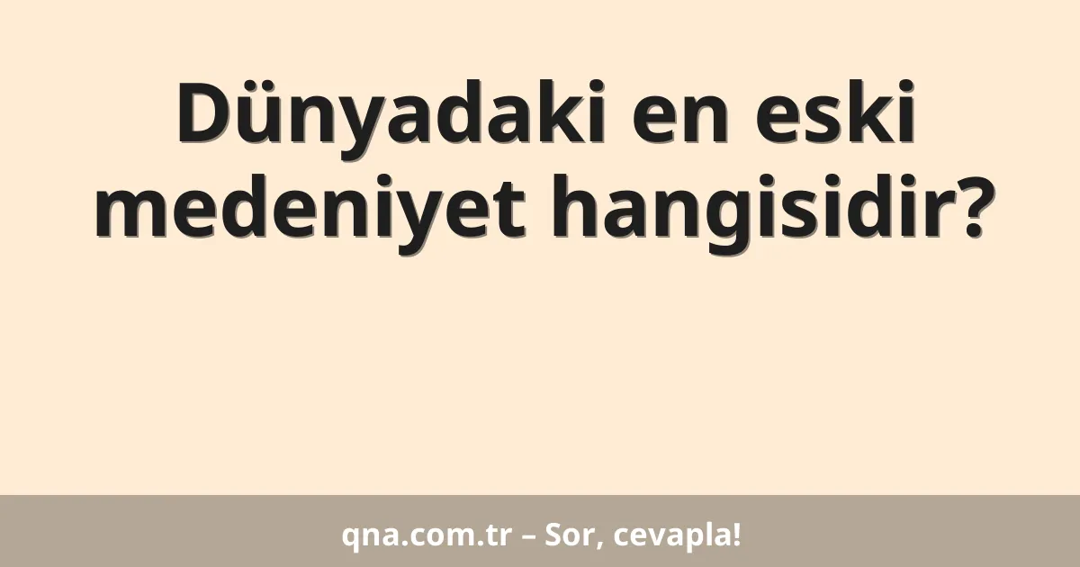 Dünyadaki en eski medeniyet hangisidir?