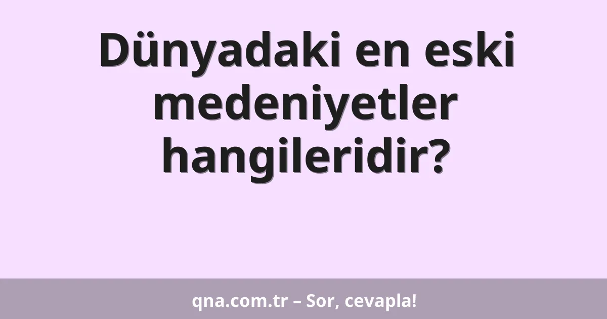 Dünyadaki en eski medeniyetler hangileridir?