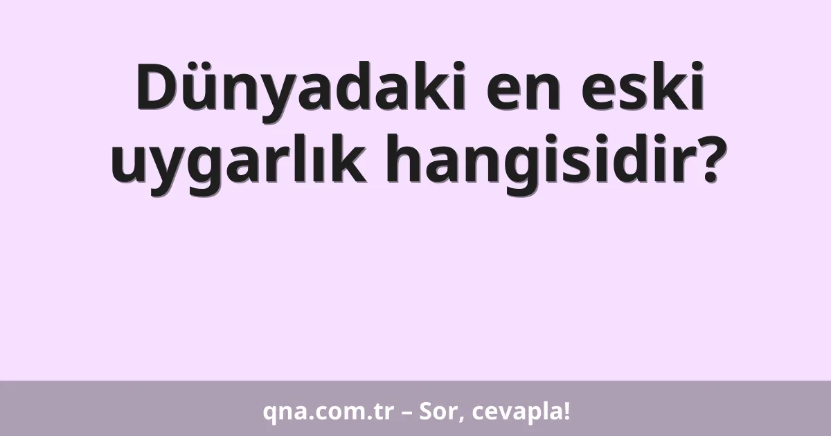 Dünyadaki en eski uygarlık hangisidir?