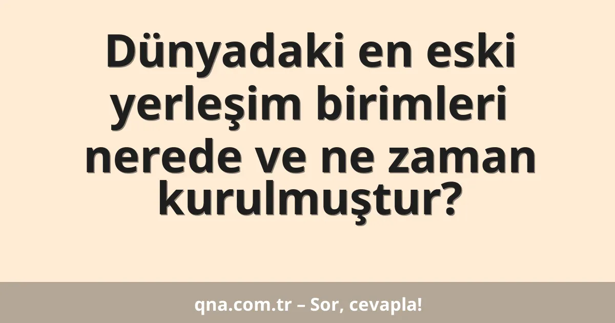 Dünyadaki en eski yerleşim birimleri nerede ve ne zaman kurulmuştur?