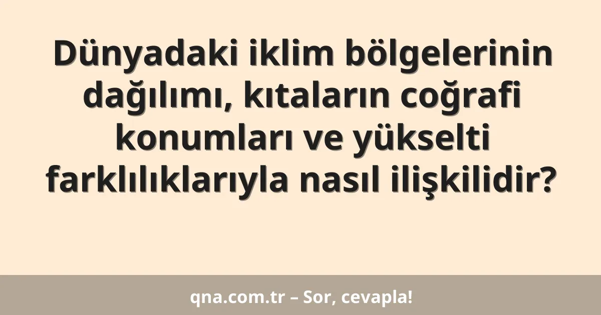 Dünyadaki iklim bölgelerinin dağılımı, kıtaların coğrafi konumları ve yükselti farklılıklarıyla nasıl ilişkilidir?