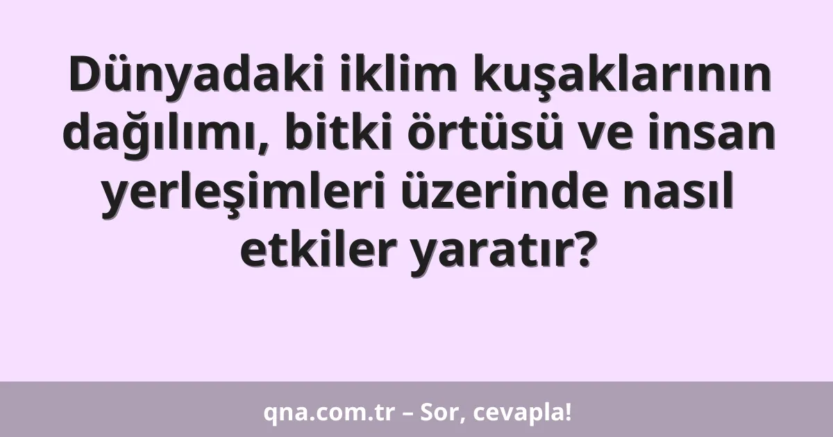 Dünyadaki iklim kuşaklarının dağılımı, bitki örtüsü ve insan yerleşimleri üzerinde nasıl etkiler yaratır?