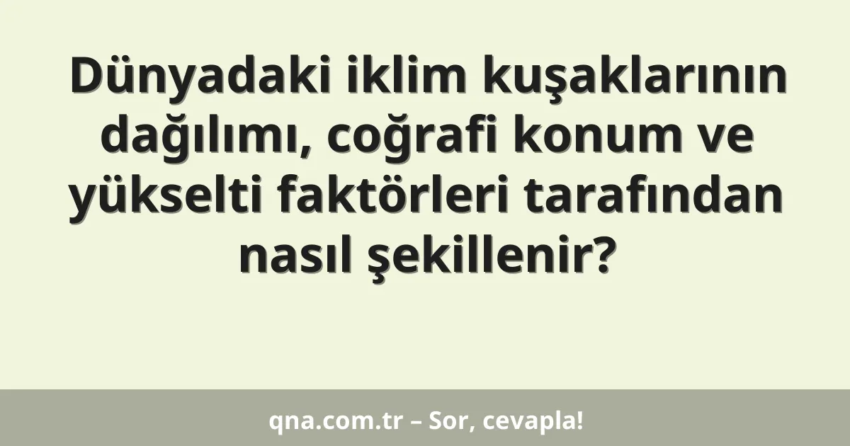 Dünyadaki iklim kuşaklarının dağılımı, coğrafi konum ve yükselti faktörleri tarafından nasıl şekillenir?