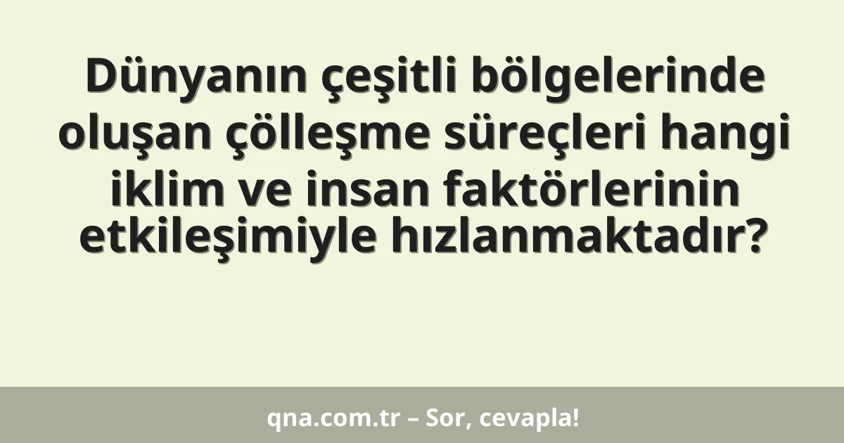 Dünyanın çeşitli bölgelerinde oluşan çölleşme süreçleri hangi iklim ve insan faktörlerinin etkileşimiyle hızlanmaktadır?
