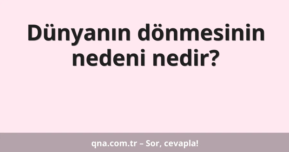 Dünyanın dönmesinin nedeni nedir?