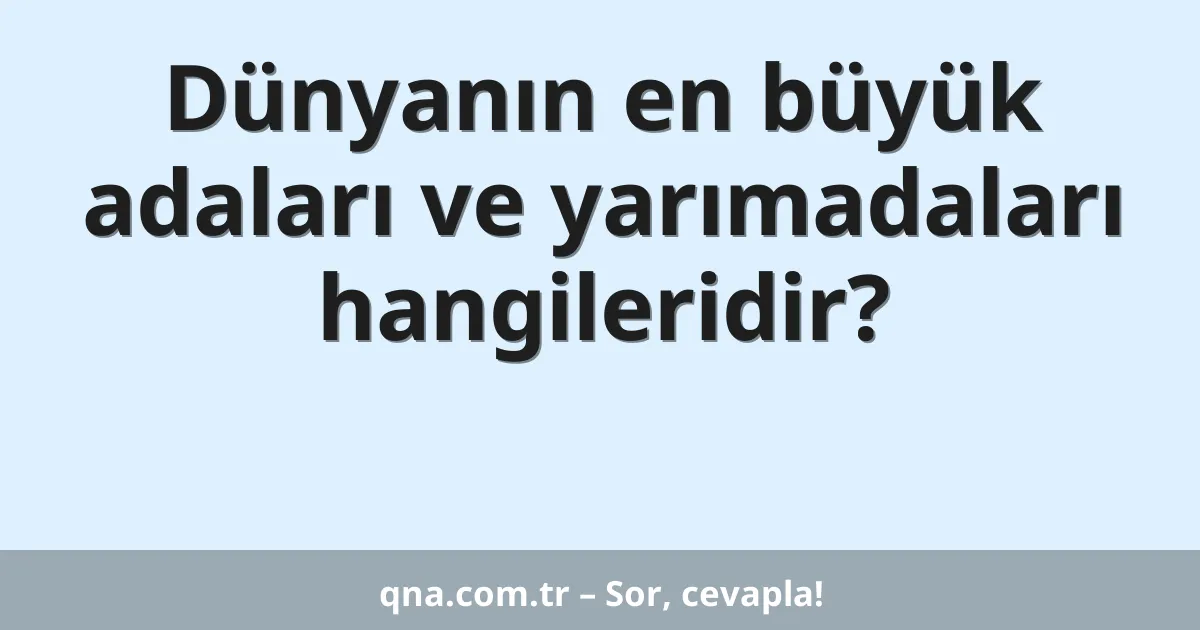 Dünyanın en büyük adaları ve yarımadaları hangileridir?