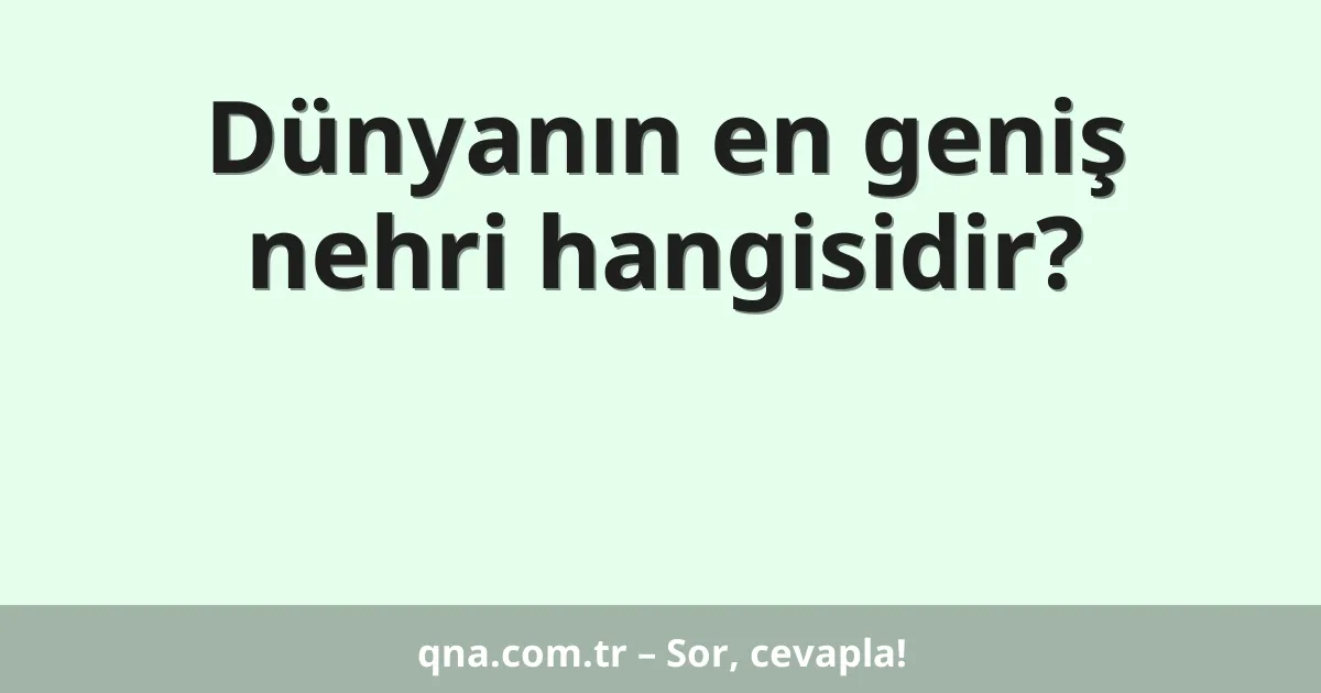 Dünyanın en geniş nehri hangisidir?
