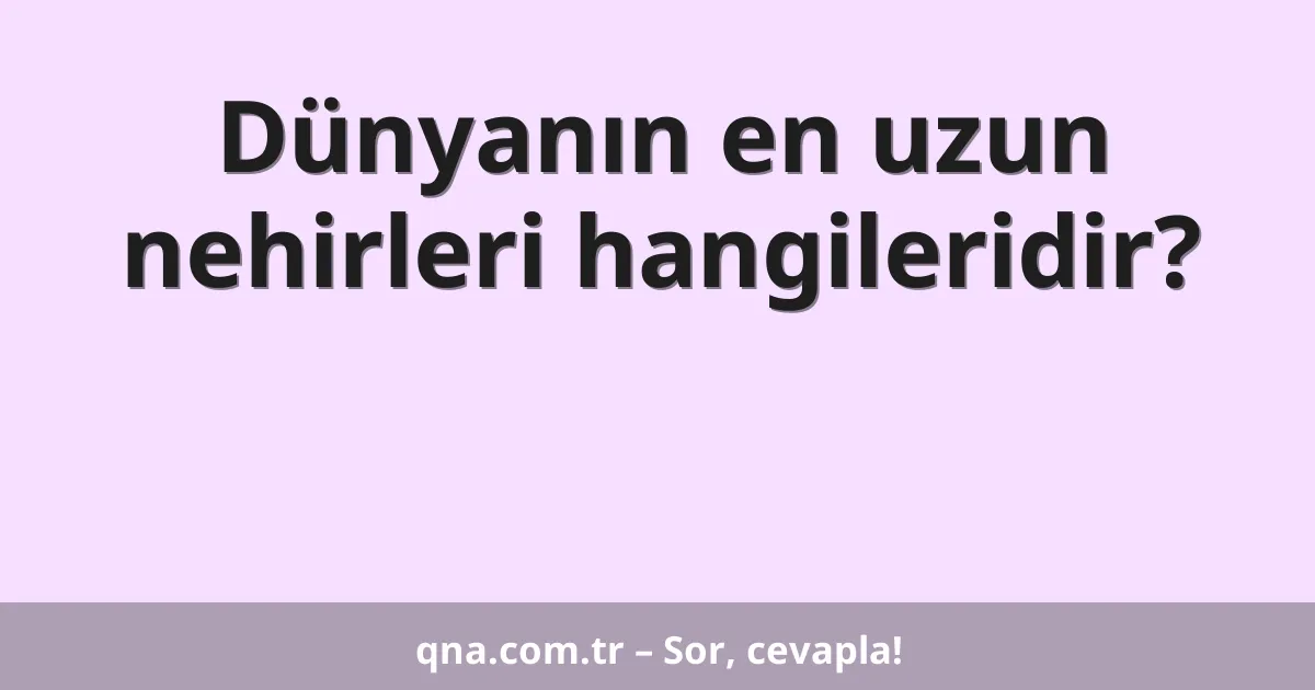 Dünyanın en uzun nehirleri hangileridir?