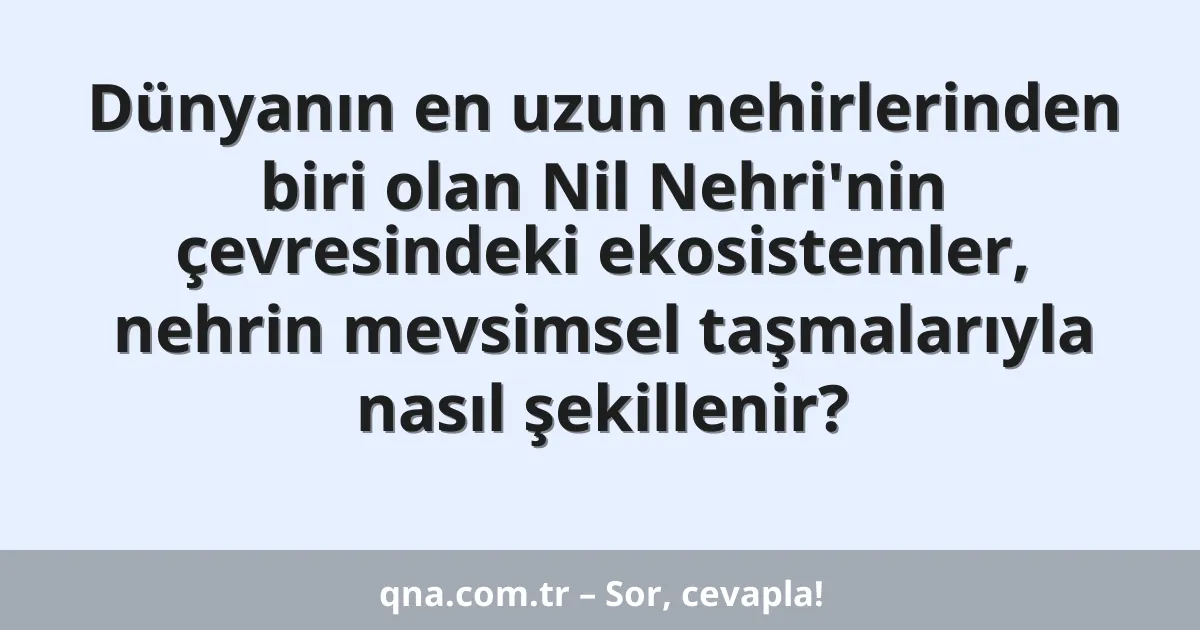 Dünyanın en uzun nehirlerinden biri olan Nil Nehri'nin çevresindeki ekosistemler, nehrin mevsimsel taşmalarıyla nasıl şekillenir?