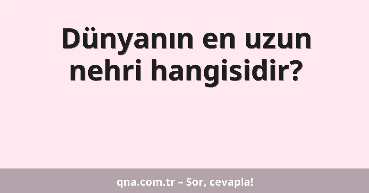 Dünyanın en uzun nehri hangisidir?