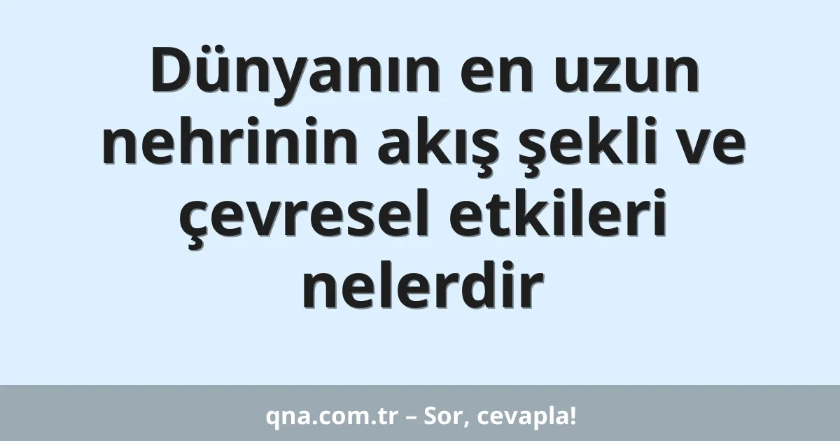 Dünyanın en uzun nehrinin akış şekli ve çevresel etkileri nelerdir