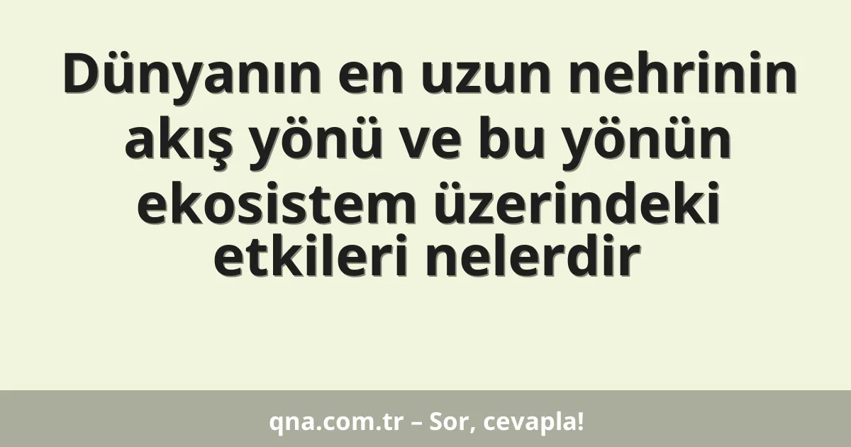 Dünyanın en uzun nehrinin akış yönü ve bu yönün ekosistem üzerindeki etkileri nelerdir