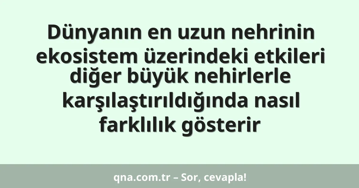 Dünyanın en uzun nehrinin ekosistem üzerindeki etkileri diğer büyük nehirlerle karşılaştırıldığında nasıl farklılık gösterir