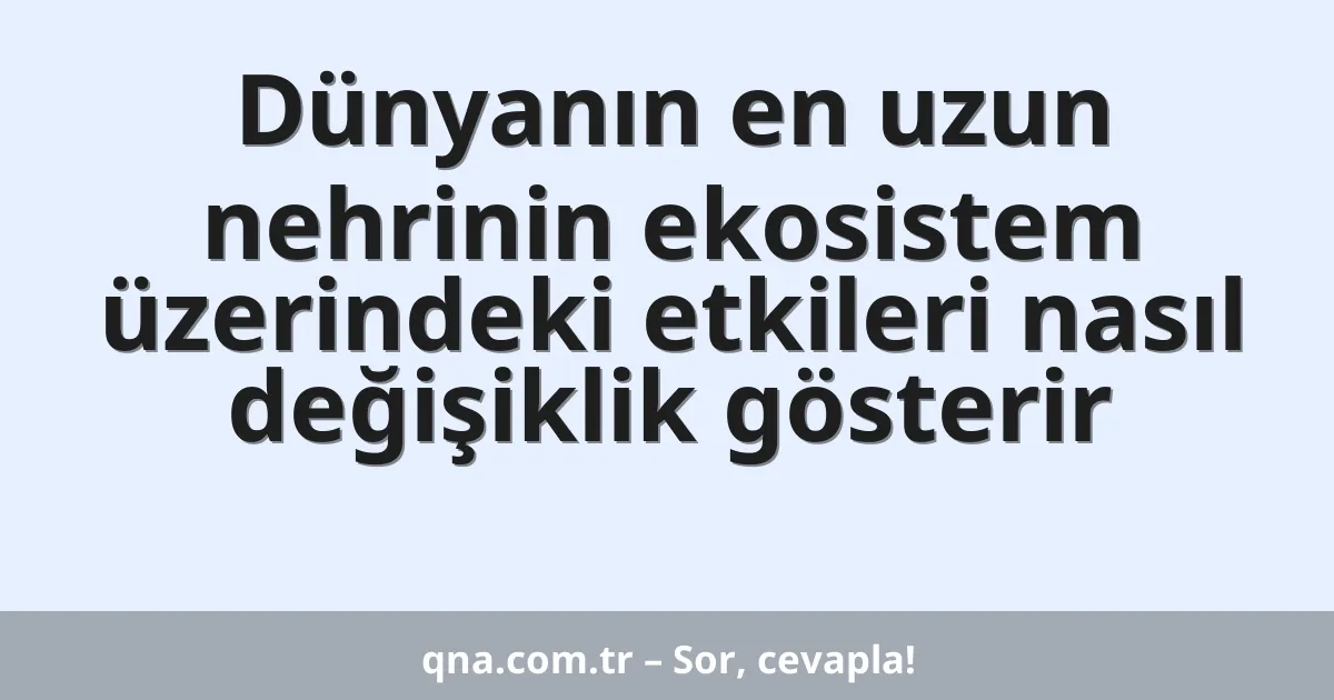 Dünyanın en uzun nehrinin ekosistem üzerindeki etkileri nasıl değişiklik gösterir