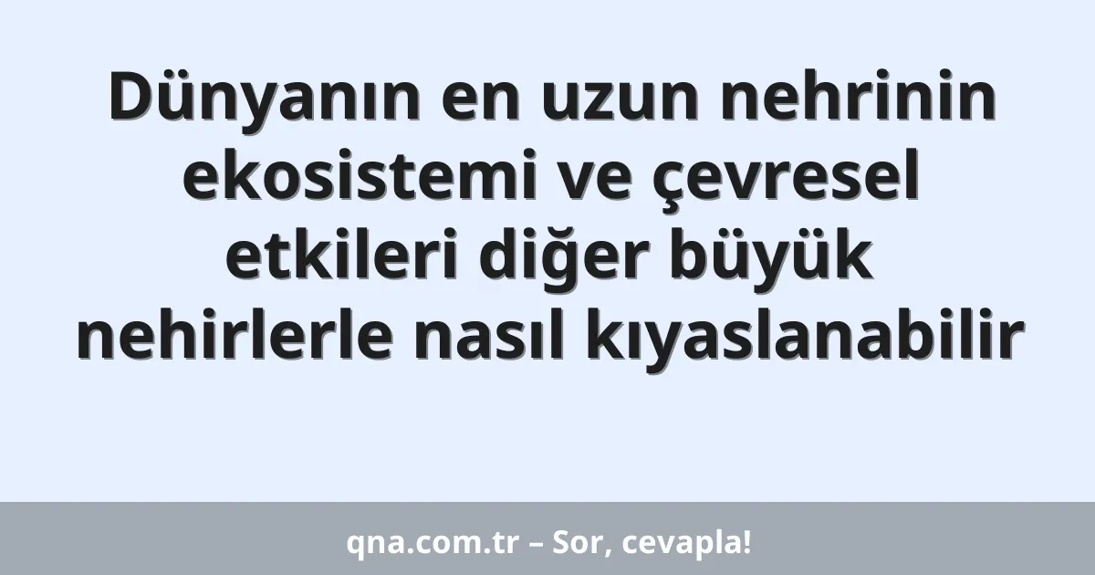 Dünyanın en uzun nehrinin ekosistemi ve çevresel etkileri diğer büyük nehirlerle nasıl kıyaslanabilir