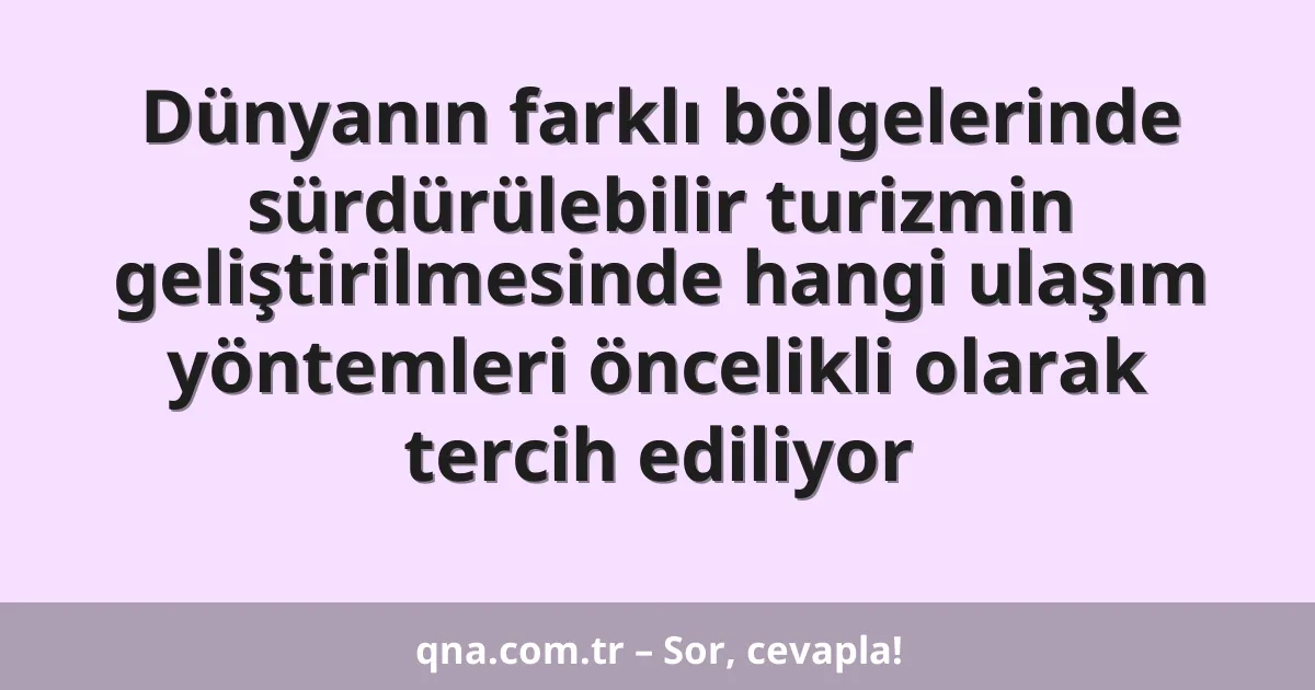 Dünyanın farklı bölgelerinde sürdürülebilir turizmin geliştirilmesinde hangi ulaşım yöntemleri öncelikli olarak tercih ediliyor