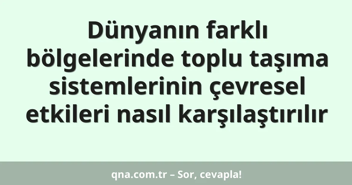 Dünyanın farklı bölgelerinde toplu taşıma sistemlerinin çevresel etkileri nasıl karşılaştırılır
