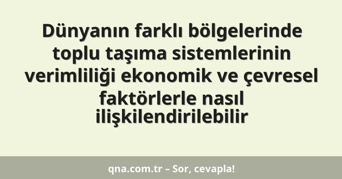 Dünyanın farklı bölgelerinde toplu taşıma sistemlerinin verimliliği ekonomik ve çevresel faktörlerle nasıl ilişkilendirilebilir