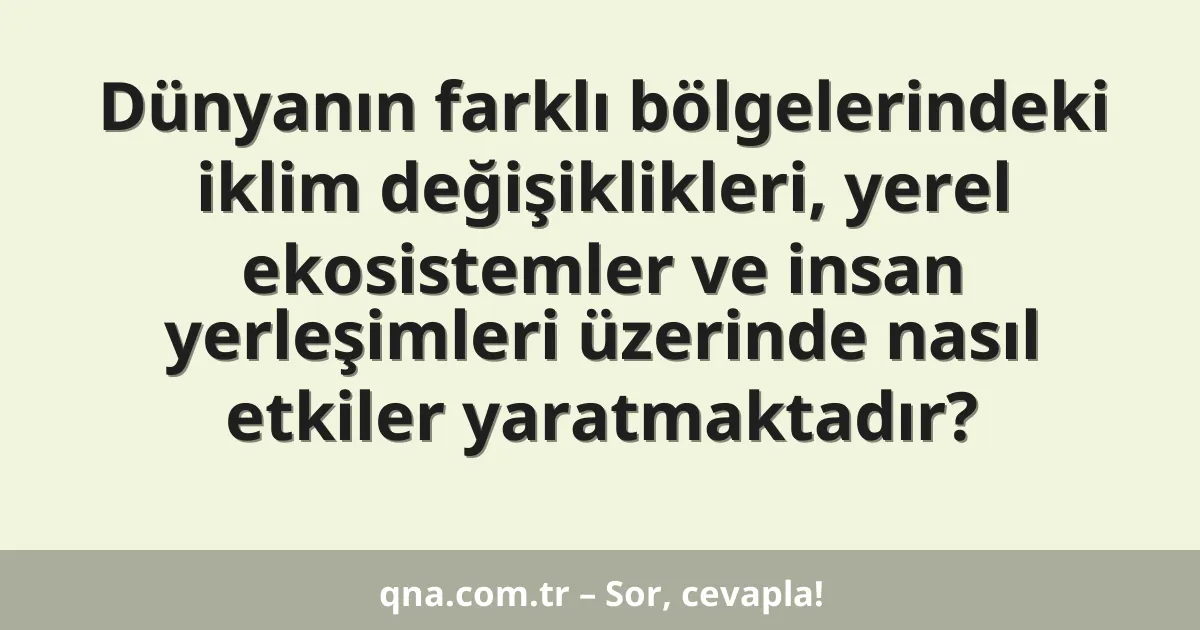 Dünyanın farklı bölgelerindeki iklim değişiklikleri, yerel ekosistemler ve insan yerleşimleri üzerinde nasıl etkiler yaratmaktadır?
