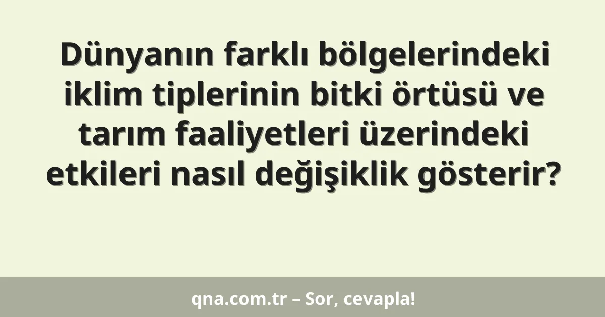 Dünyanın farklı bölgelerindeki iklim tiplerinin bitki örtüsü ve tarım faaliyetleri üzerindeki etkileri nasıl değişiklik gösterir?