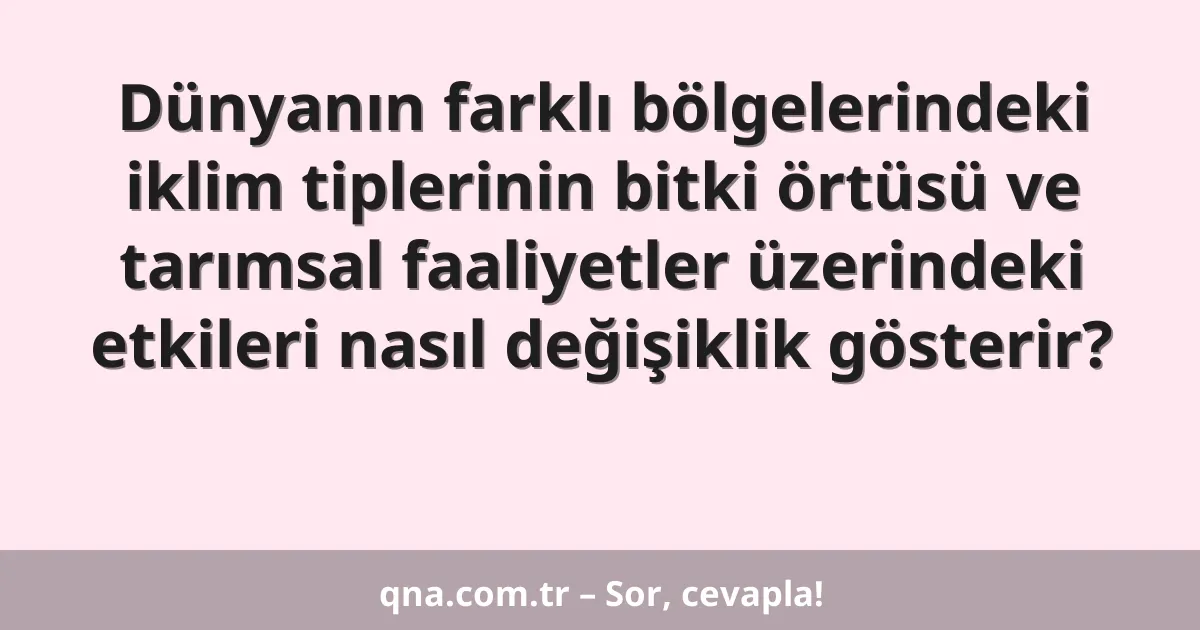 Dünyanın farklı bölgelerindeki iklim tiplerinin bitki örtüsü ve tarımsal faaliyetler üzerindeki etkileri nasıl değişiklik gösterir?