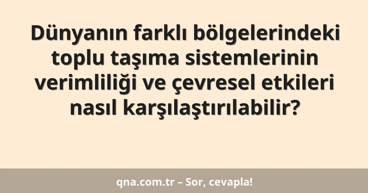 Dünyanın farklı bölgelerindeki toplu taşıma sistemlerinin verimliliği ve çevresel etkileri nasıl karşılaştırılabilir?