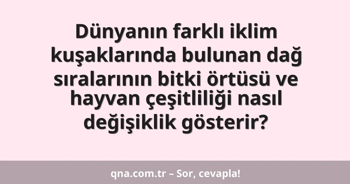 Dünyanın farklı iklim kuşaklarında bulunan dağ sıralarının bitki örtüsü ve hayvan çeşitliliği nasıl değişiklik gösterir?