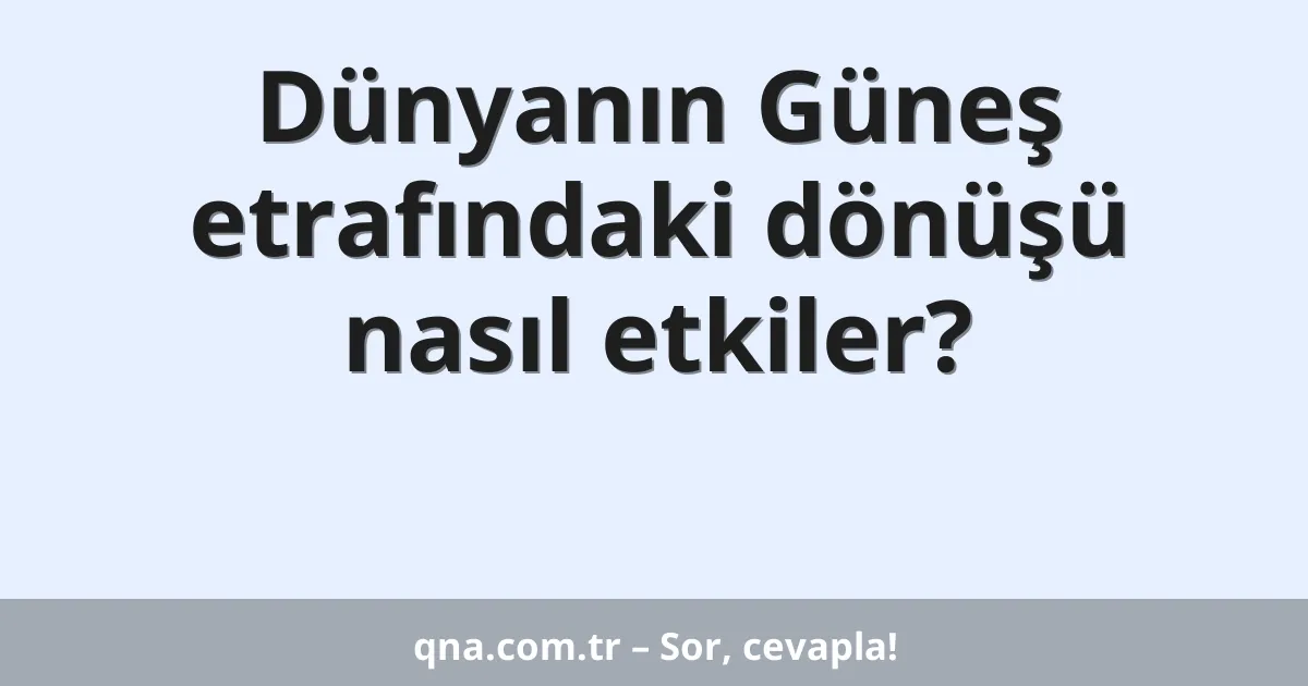 Dünyanın Güneş etrafındaki dönüşü nasıl etkiler?