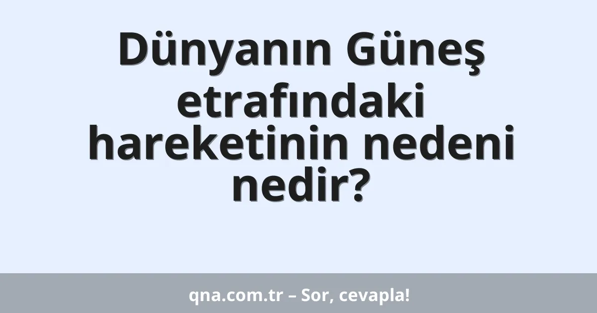 Dünyanın Güneş etrafındaki hareketinin nedeni nedir?