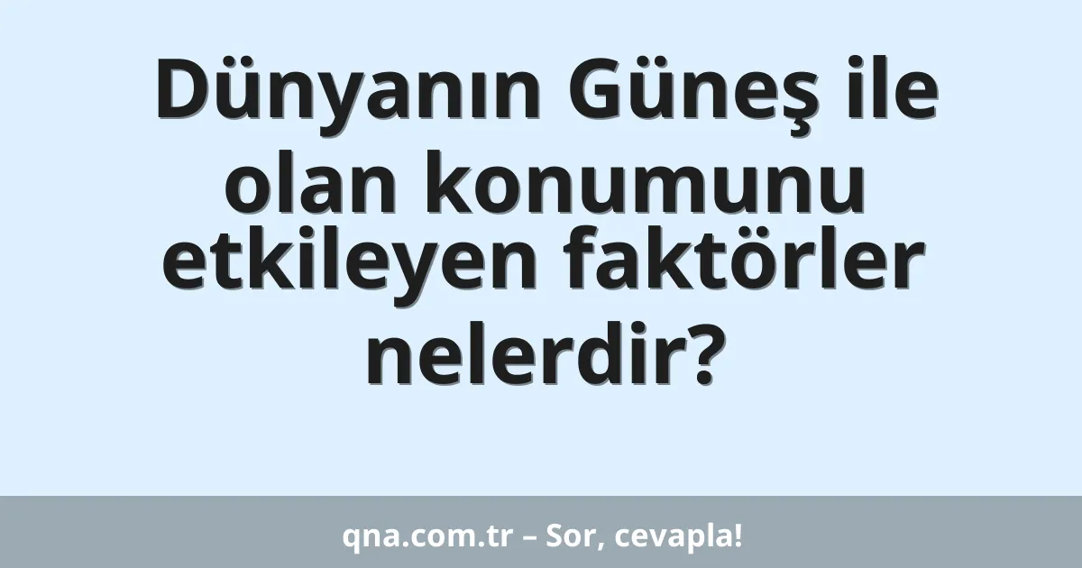 Dünyanın Güneş ile olan konumunu etkileyen faktörler nelerdir?