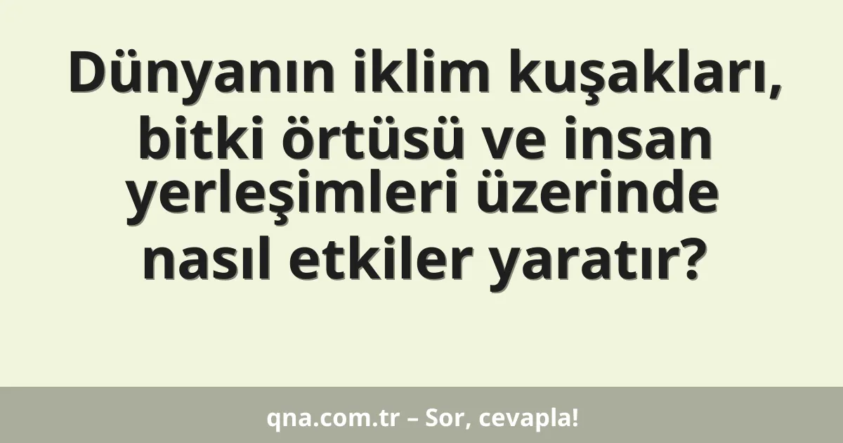 Dünyanın iklim kuşakları, bitki örtüsü ve insan yerleşimleri üzerinde nasıl etkiler yaratır?